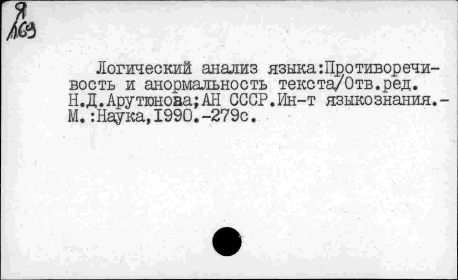 ﻿А
Логический анализ языка Противоречивость и анормальность текста/Отв.ред. Н.Д.Арутюнова;АН СССР.Ин-т языкознания. М.Наука,199О.-279с.